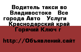 Водитель такси во Владивостоке - Все города Авто » Услуги   . Краснодарский край,Горячий Ключ г.